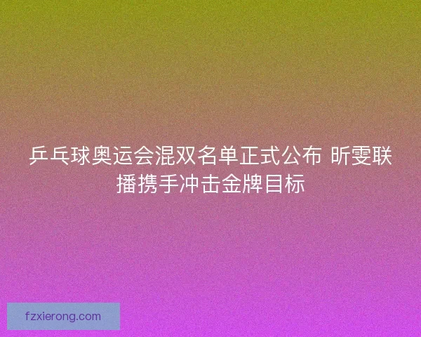 乒乓球奥运会混双名单正式公布 昕雯联播携手冲击金牌目标