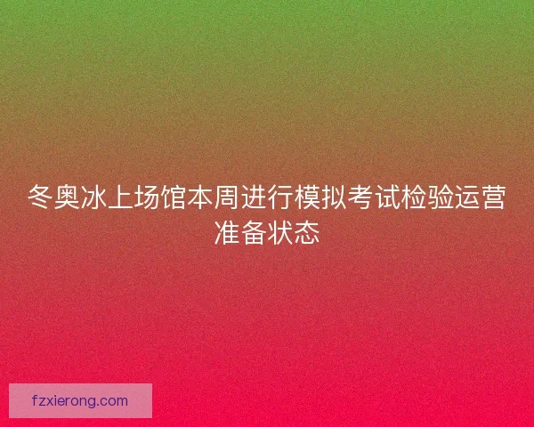 冬奥冰上场馆本周进行模拟考试检验运营准备状态