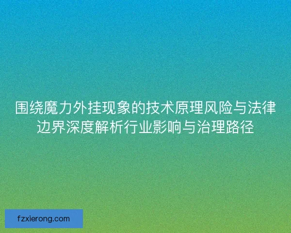围绕魔力外挂现象的技术原理风险与法律边界深度解析行业影响与治理路径