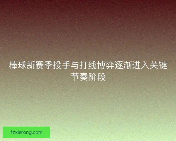 棒球新赛季投手与打线博弈逐渐进入关键节奏阶段