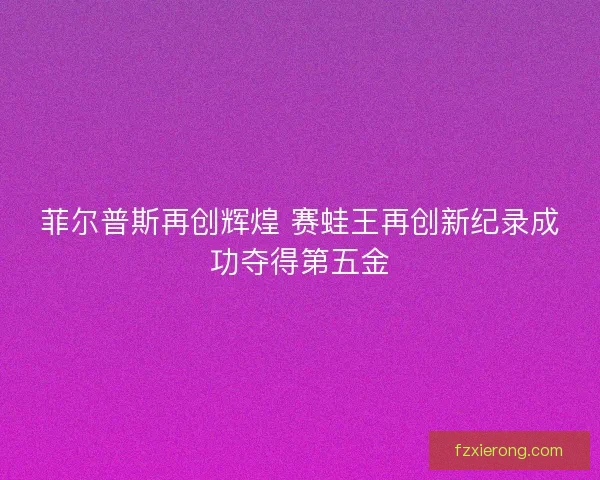 菲尔普斯再创辉煌 赛蛙王再创新纪录成功夺得第五金