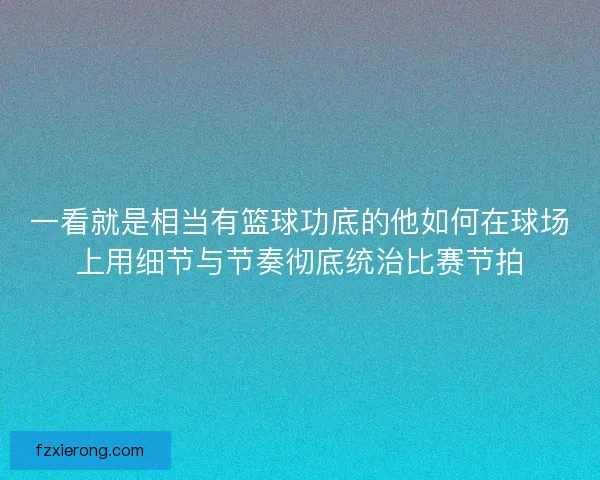 一看就是相当有篮球功底的他如何在球场上用细节与节奏彻底统治比赛节拍 一看就是相当有篮球功底的他如何在球场上用细节与节奏彻底统治比赛节拍
