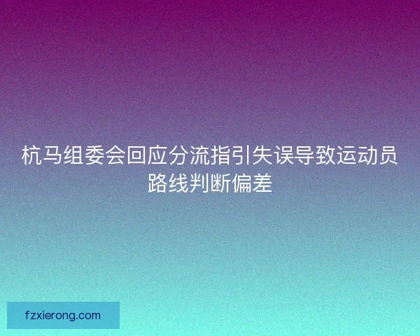 杭马组委会回应分流指引失误导致运动员路线判断偏差