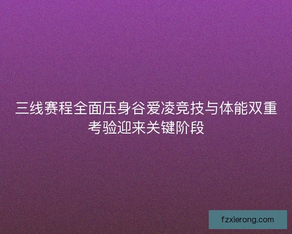 三线赛程全面压身谷爱凌竞技与体能双重考验迎来关键阶段 三线赛程全面压身谷爱凌竞技与体能双重考验迎来关键阶段