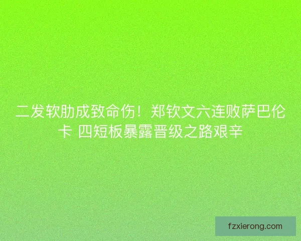 二发软肋成致命伤！郑钦文六连败萨巴伦卡 四短板暴露晋级之路艰辛