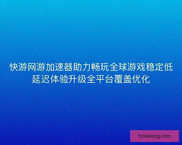快游网游加速器助力畅玩全球游戏稳定低延迟体验升级全平台覆盖优化 快游网游加速器助力畅玩全球游戏稳定低延迟体验升级全平台覆盖优化
