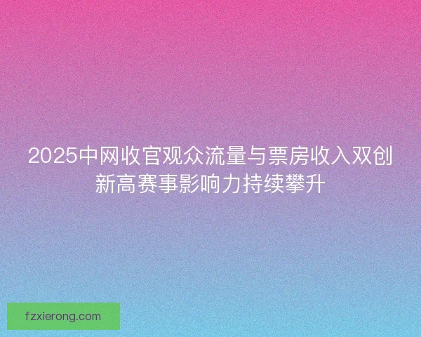 2025中网收官观众流量与票房收入双创新高赛事影响力持续攀升