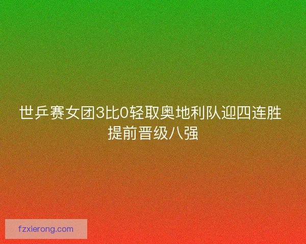 世乒赛女团3比0轻取奥地利队迎四连胜 提前晋级八强