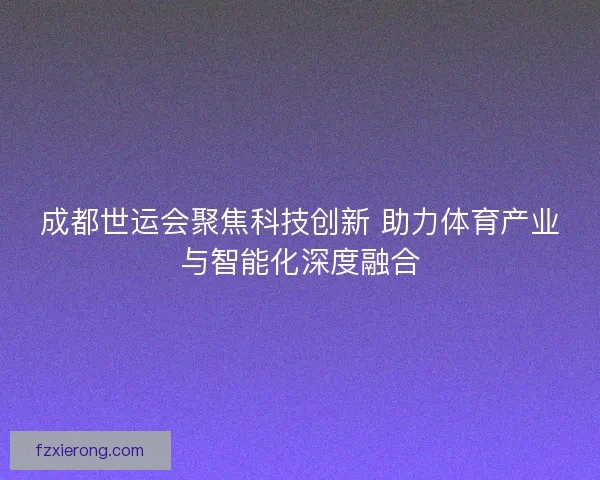 成都世运会聚焦科技创新 助力体育产业与智能化深度融合