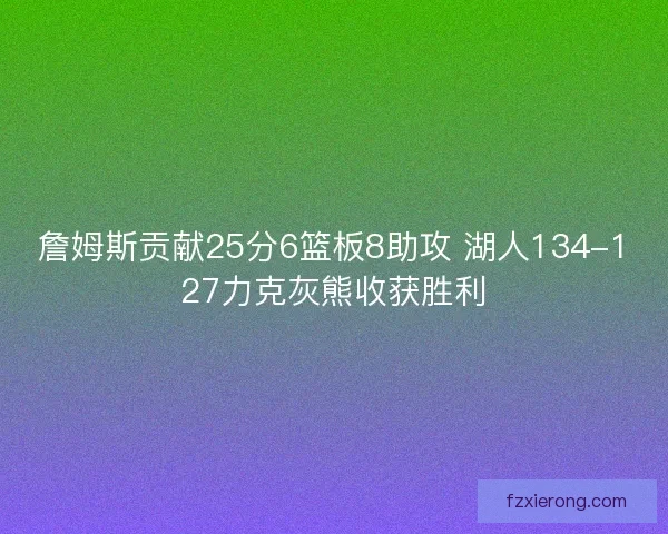 詹姆斯贡献25分6篮板8助攻 湖人134-127力克灰熊收获胜利 詹姆斯贡献25分6篮板8助攻 湖人134-127力克灰熊收获胜利