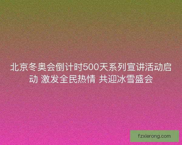 北京冬奥会倒计时500天系列宣讲活动启动 激发全民热情 共迎冰雪盛会