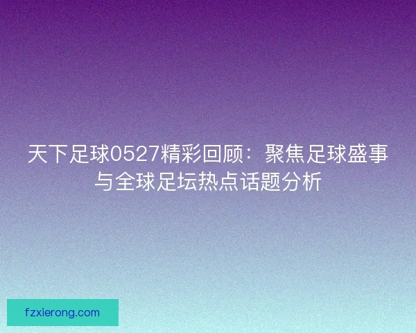 天下足球0527精彩回顾：聚焦足球盛事与全球足坛热点话题分析