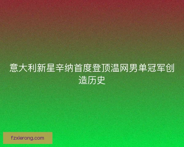 意大利新星辛纳首度登顶温网男单冠军创造历史