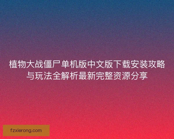 植物大战僵尸单机版中文版下载安装攻略与玩法全解析最新完整资源分享