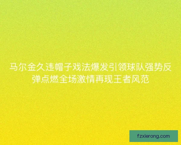 马尔金久违帽子戏法爆发引领球队强势反弹点燃全场激情再现王者风范