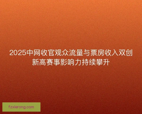 2025中网收官观众流量与票房收入双创新高赛事影响力持续攀升